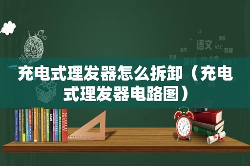 充电式理发器怎么拆卸（充电式理发器电路图）