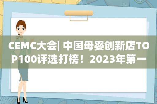CEMC大会| 中国母婴创新店TOP100评选打榜！2023年第一飒！