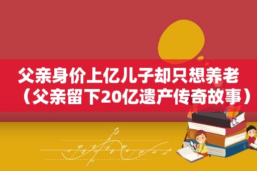 父亲身价上亿儿子却只想养老（父亲留下20亿遗产传奇故事）
