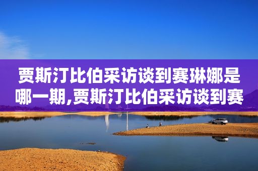 贾斯汀比伯采访谈到赛琳娜是哪一期,贾斯汀比伯采访谈到赛琳娜视频