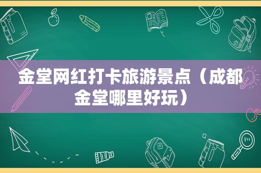 金堂网红打卡旅游景点（成都金堂哪里好玩）