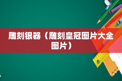 雕刻银器（雕刻皇冠图片大全图片）