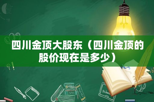 四川金顶大股东（四川金顶的股价现在是多少）