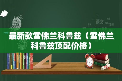 最新款雪佛兰科鲁兹（雪佛兰科鲁兹顶配价格）