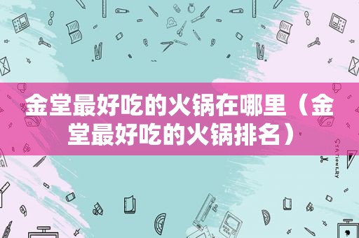 金堂最好吃的火锅在哪里（金堂最好吃的火锅排名）