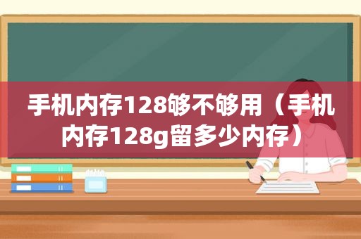 手机内存128够不够用（手机内存128g留多少内存）