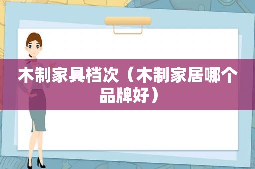 木制家具档次（木制家居哪个品牌好）