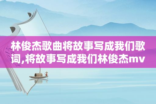 林俊杰歌曲将故事写成我们歌词,将故事写成我们林俊杰mv