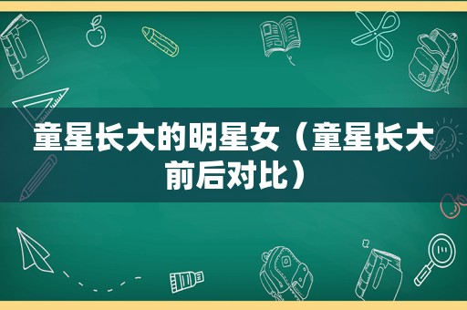 童星长大的明星女（童星长大前后对比）