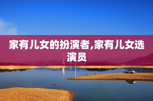 家有儿女的扮演者,家有儿女选演员