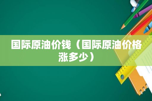 国际原油价钱（国际原油价格涨多少）