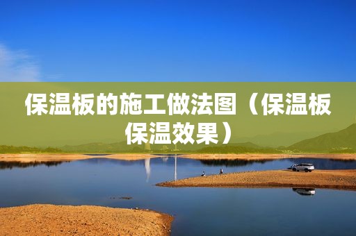 保温板的施工做法图（保温板保温效果）