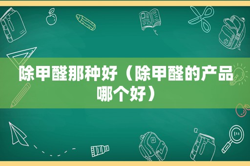除甲醛那种好（除甲醛的产品哪个好）