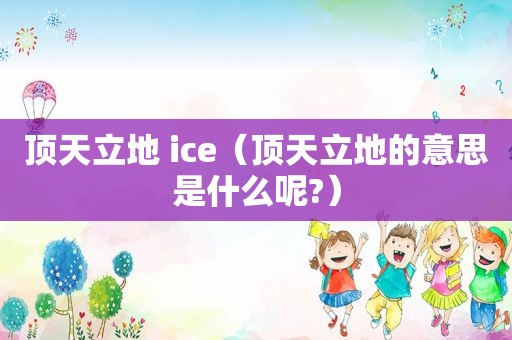 顶天立地 ice（顶天立地的意思是什么呢?）
