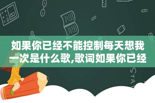 如果你已经不能控制每天想我一次是什么歌,歌词如果你已经不能控制每天想我一次