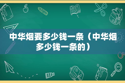 中华烟要多少钱一条（中华烟多少钱一条的）