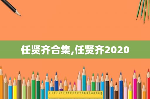 任贤齐合集,任贤齐2020