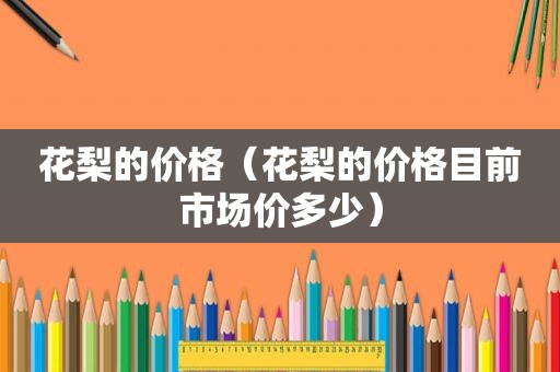 花梨的价格（花梨的价格目前市场价多少）