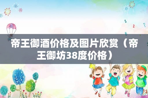 帝王御酒价格及图片欣赏（帝王御坊38度价格）