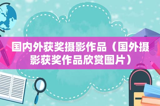 国内外获奖摄影作品（国外摄影获奖作品欣赏图片）