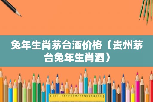 兔年生肖茅台酒价格（贵州茅台兔年生肖酒）
