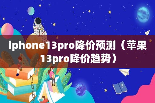 iphone13pro降价预测（苹果13pro降价趋势）