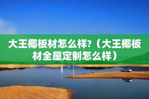 大王椰板材怎么样?（大王椰板材全屋定制怎么样）