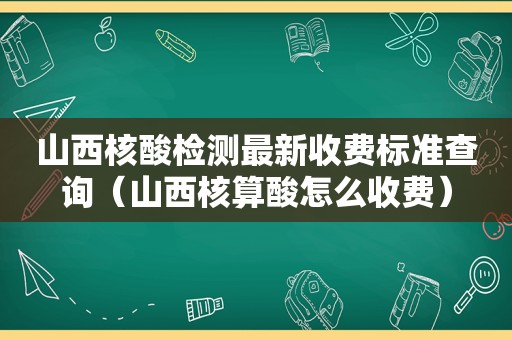 山西核酸检测最新收费标准查询（山西核算酸怎么收费）