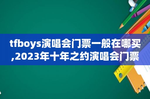 tfboys演唱会门票一般在哪买,2023年十年之约演唱会门票