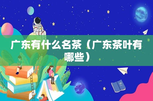 广东有什么名茶（广东茶叶有哪些）
