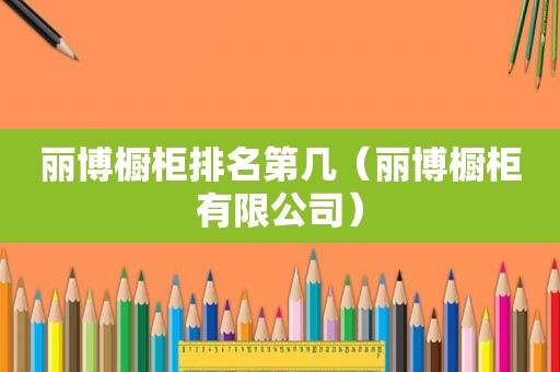 丽博橱柜排名第几（丽博橱柜有限公司）