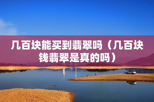几百块能买到翡翠吗（几百块钱翡翠是真的吗）