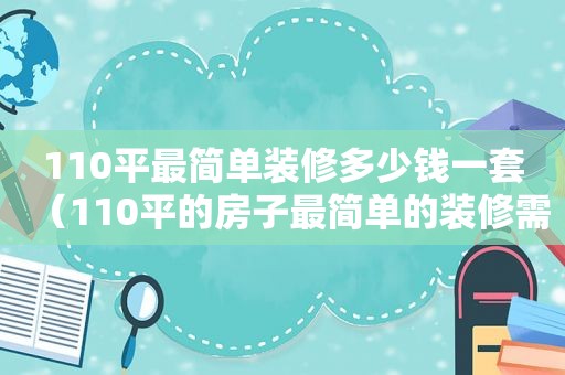 110平最简单装修多少钱一套（110平的房子最简单的装修需要多少钱）