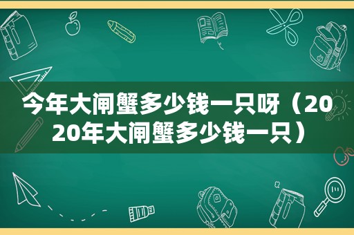 今年大闸蟹多少钱一只呀（2020年大闸蟹多少钱一只）