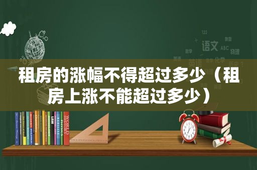 租房的涨幅不得超过多少（租房上涨不能超过多少）