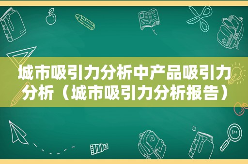 城市吸引力分析中产品吸引力分析（城市吸引力分析报告）
