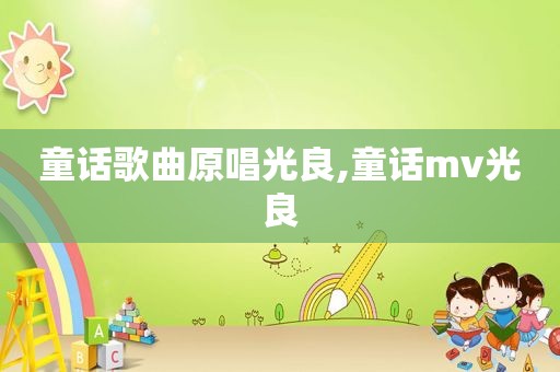 童话歌曲原唱光良,童话mv光良