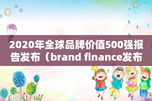 2020年全球品牌价值500强报告发布（brand finance发布了《2021年全球品牌价值500强报告》）