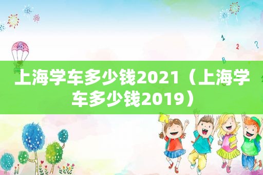 上海学车多少钱2021（上海学车多少钱2019）