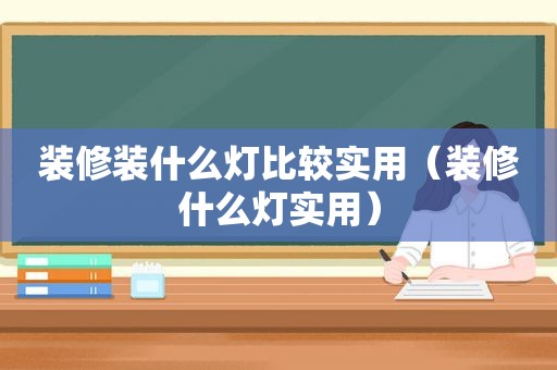 装修装什么灯比较实用（装修什么灯实用）