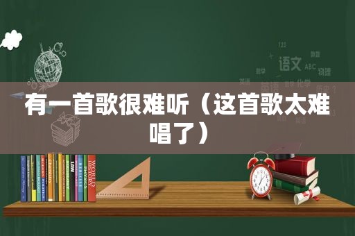 有一首歌很难听（这首歌太难唱了）