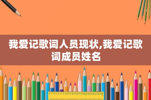 我爱记歌词人员现状,我爱记歌词成员姓名