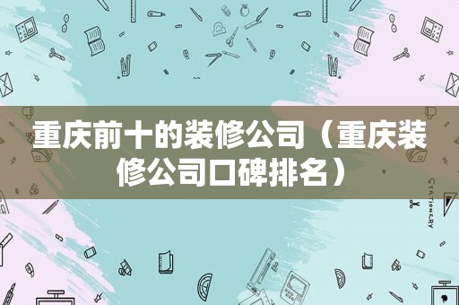 重庆前十的装修公司（重庆装修公司口碑排名）