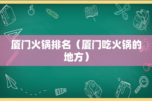 厦门火锅排名（厦门吃火锅的地方）