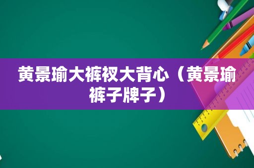 黄景瑜大裤衩大背心（黄景瑜裤子牌子）