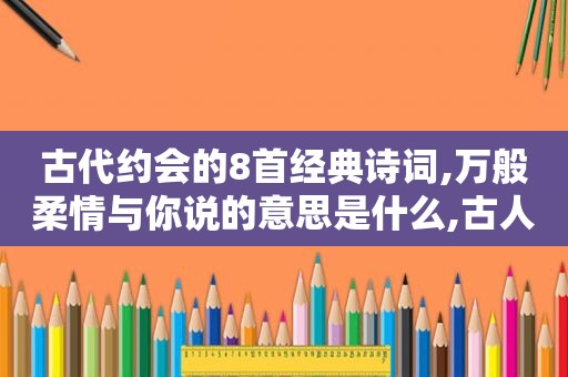 古代约会的8首经典诗词,万般柔情与你说的意思是什么,古人表达约会诗句