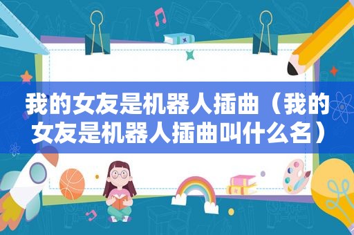 我的女友是机器人插曲（我的女友是机器人插曲叫什么名）