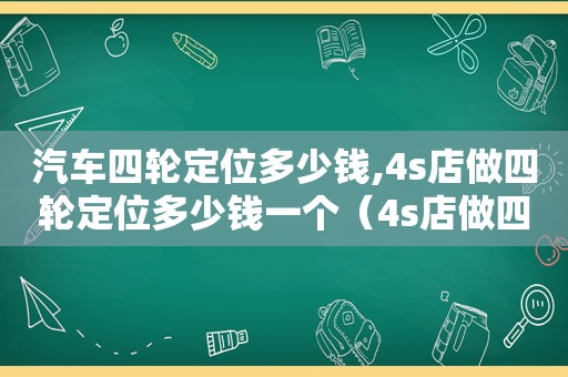 汽车四轮定位多少钱,4s店做四轮定位多少钱一个（4s店做四轮定位多少钱?）