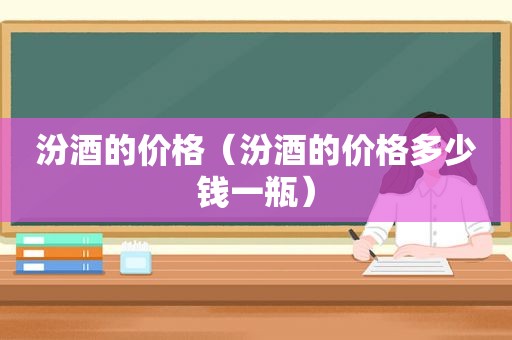 汾酒的价格（汾酒的价格多少钱一瓶）
