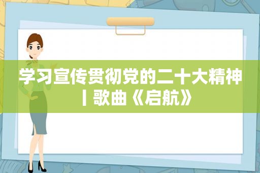 学习宣传贯彻党的二十大精神丨歌曲《启航》